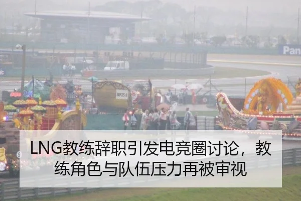 LNG教练辞职引发电竞圈讨论，教练角色与队伍压力再被审视