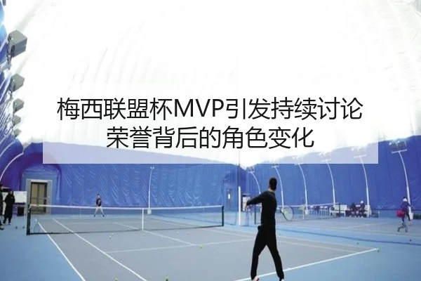梅西联盟杯MVP引发持续讨论 荣誉背后的角色变化